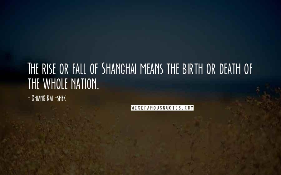 Chiang Kai-shek Quotes: The rise or fall of Shanghai means the birth or death of the whole nation.