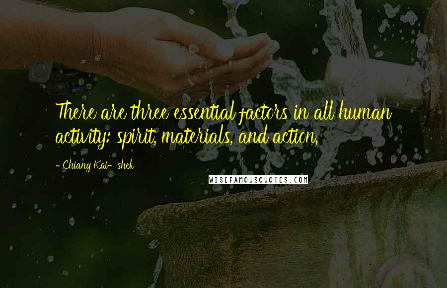 Chiang Kai-shek Quotes: There are three essential factors in all human activity: spirit, materials, and action.