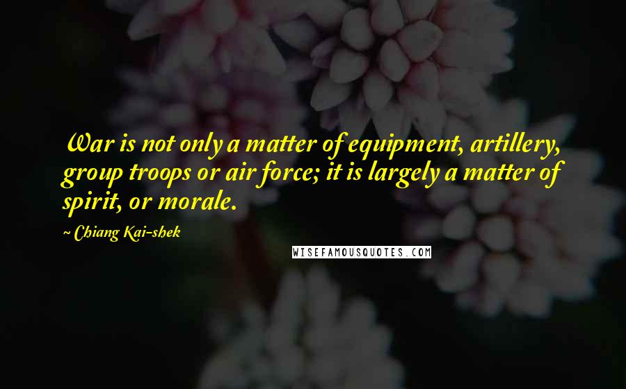 Chiang Kai-shek Quotes: War is not only a matter of equipment, artillery, group troops or air force; it is largely a matter of spirit, or morale.