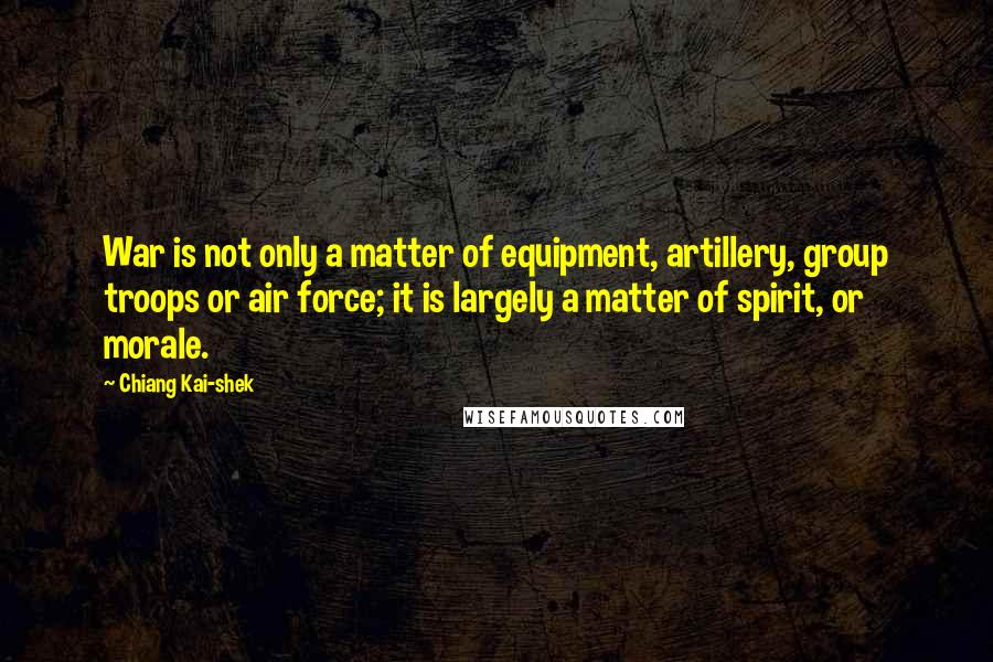 Chiang Kai-shek Quotes: War is not only a matter of equipment, artillery, group troops or air force; it is largely a matter of spirit, or morale.
