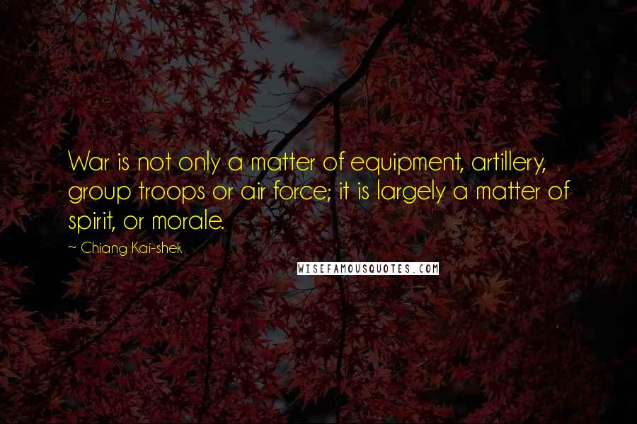 Chiang Kai-shek Quotes: War is not only a matter of equipment, artillery, group troops or air force; it is largely a matter of spirit, or morale.