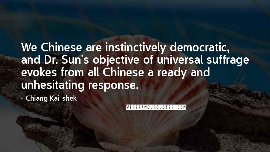 Chiang Kai-shek Quotes: We Chinese are instinctively democratic, and Dr. Sun's objective of universal suffrage evokes from all Chinese a ready and unhesitating response.