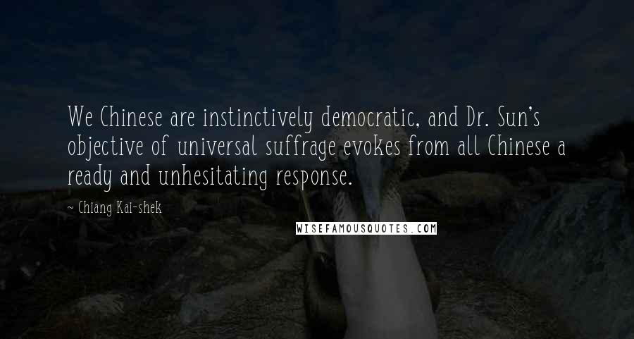 Chiang Kai-shek Quotes: We Chinese are instinctively democratic, and Dr. Sun's objective of universal suffrage evokes from all Chinese a ready and unhesitating response.