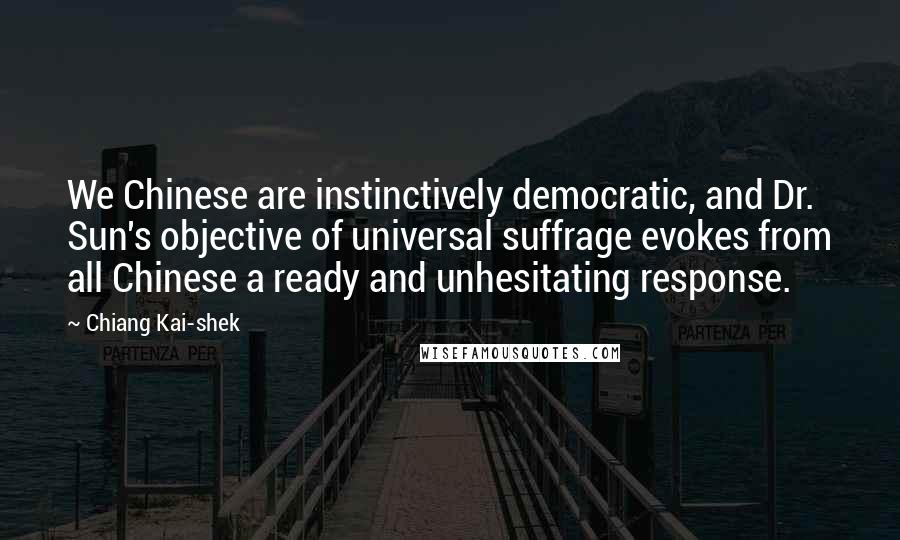 Chiang Kai-shek Quotes: We Chinese are instinctively democratic, and Dr. Sun's objective of universal suffrage evokes from all Chinese a ready and unhesitating response.