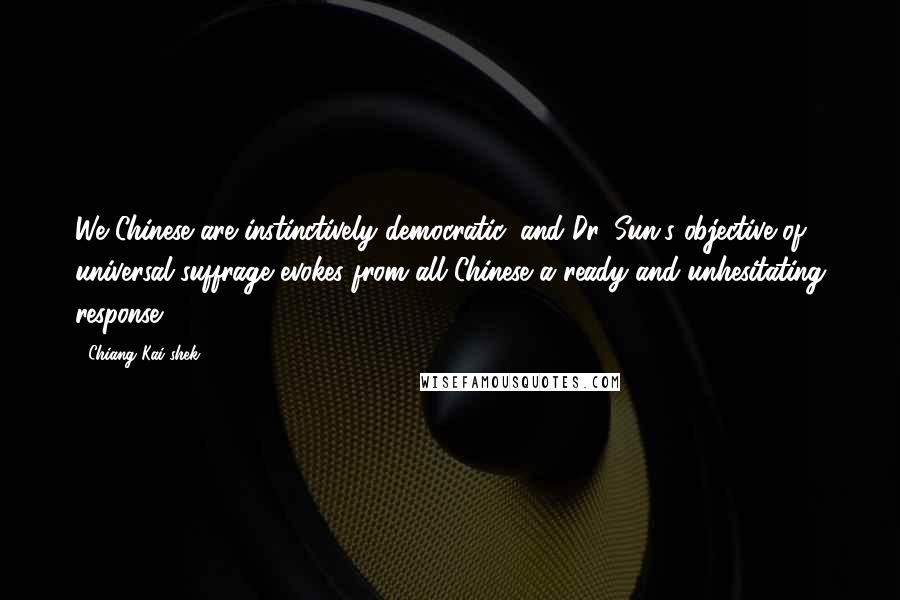 Chiang Kai-shek Quotes: We Chinese are instinctively democratic, and Dr. Sun's objective of universal suffrage evokes from all Chinese a ready and unhesitating response.
