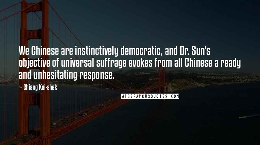 Chiang Kai-shek Quotes: We Chinese are instinctively democratic, and Dr. Sun's objective of universal suffrage evokes from all Chinese a ready and unhesitating response.