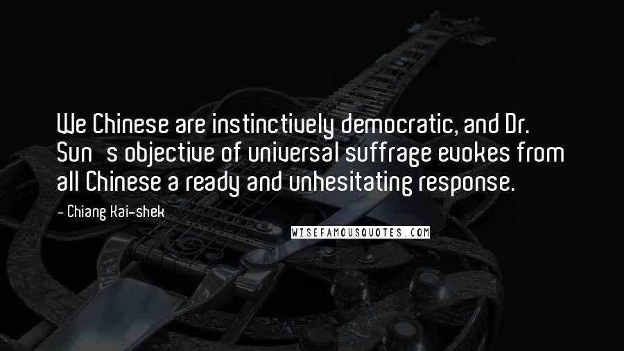 Chiang Kai-shek Quotes: We Chinese are instinctively democratic, and Dr. Sun's objective of universal suffrage evokes from all Chinese a ready and unhesitating response.
