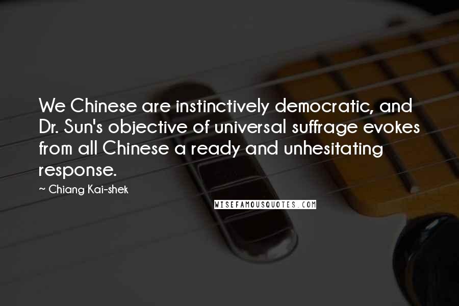 Chiang Kai-shek Quotes: We Chinese are instinctively democratic, and Dr. Sun's objective of universal suffrage evokes from all Chinese a ready and unhesitating response.