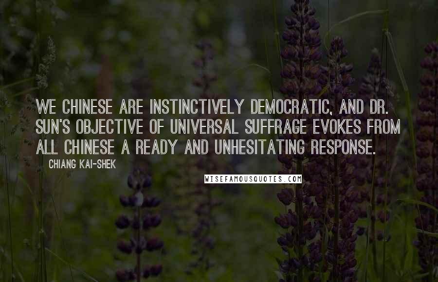 Chiang Kai-shek Quotes: We Chinese are instinctively democratic, and Dr. Sun's objective of universal suffrage evokes from all Chinese a ready and unhesitating response.