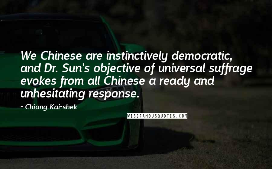 Chiang Kai-shek Quotes: We Chinese are instinctively democratic, and Dr. Sun's objective of universal suffrage evokes from all Chinese a ready and unhesitating response.
