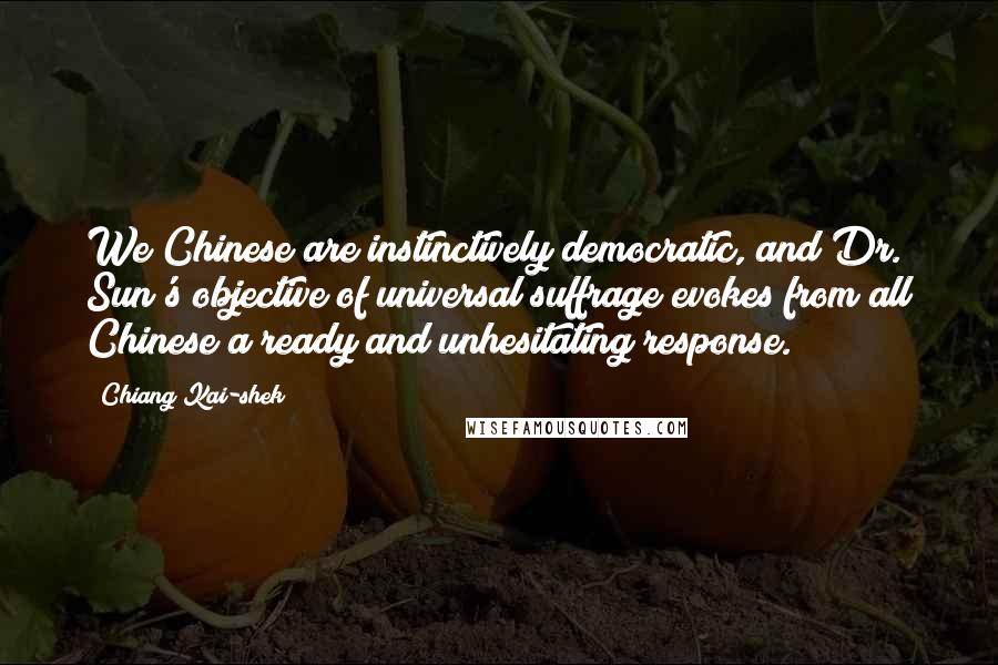 Chiang Kai-shek Quotes: We Chinese are instinctively democratic, and Dr. Sun's objective of universal suffrage evokes from all Chinese a ready and unhesitating response.