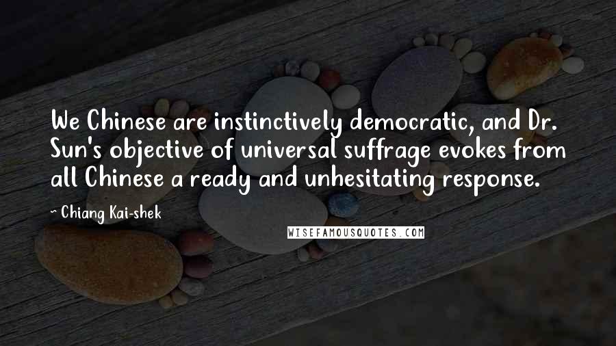 Chiang Kai-shek Quotes: We Chinese are instinctively democratic, and Dr. Sun's objective of universal suffrage evokes from all Chinese a ready and unhesitating response.