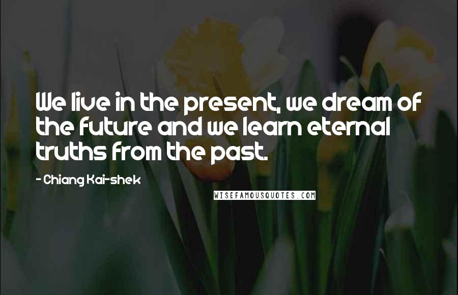 Chiang Kai-shek Quotes: We live in the present, we dream of the future and we learn eternal truths from the past.