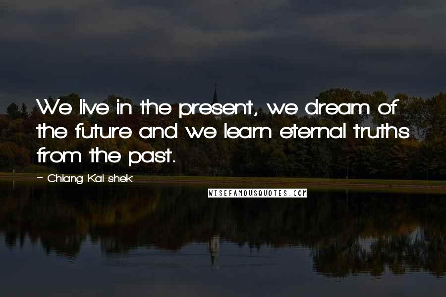 Chiang Kai-shek Quotes: We live in the present, we dream of the future and we learn eternal truths from the past.