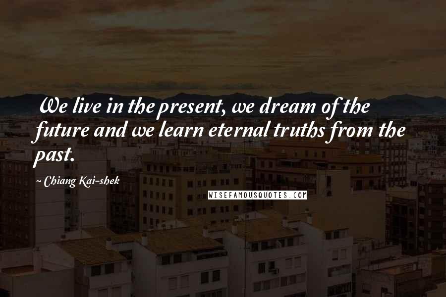 Chiang Kai-shek Quotes: We live in the present, we dream of the future and we learn eternal truths from the past.