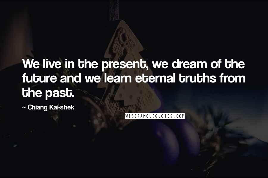 Chiang Kai-shek Quotes: We live in the present, we dream of the future and we learn eternal truths from the past.