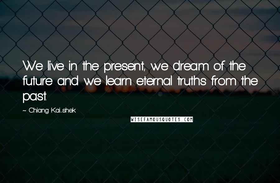 Chiang Kai-shek Quotes: We live in the present, we dream of the future and we learn eternal truths from the past.