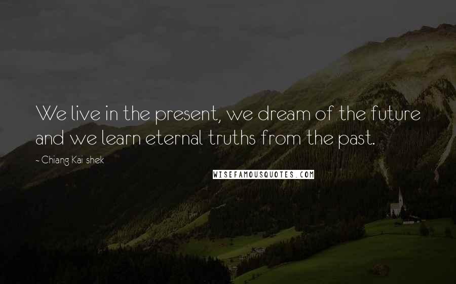 Chiang Kai-shek Quotes: We live in the present, we dream of the future and we learn eternal truths from the past.