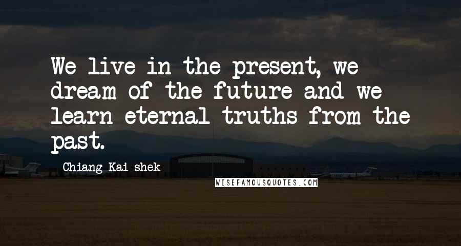 Chiang Kai-shek Quotes: We live in the present, we dream of the future and we learn eternal truths from the past.