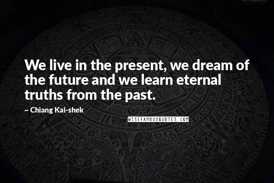 Chiang Kai-shek Quotes: We live in the present, we dream of the future and we learn eternal truths from the past.