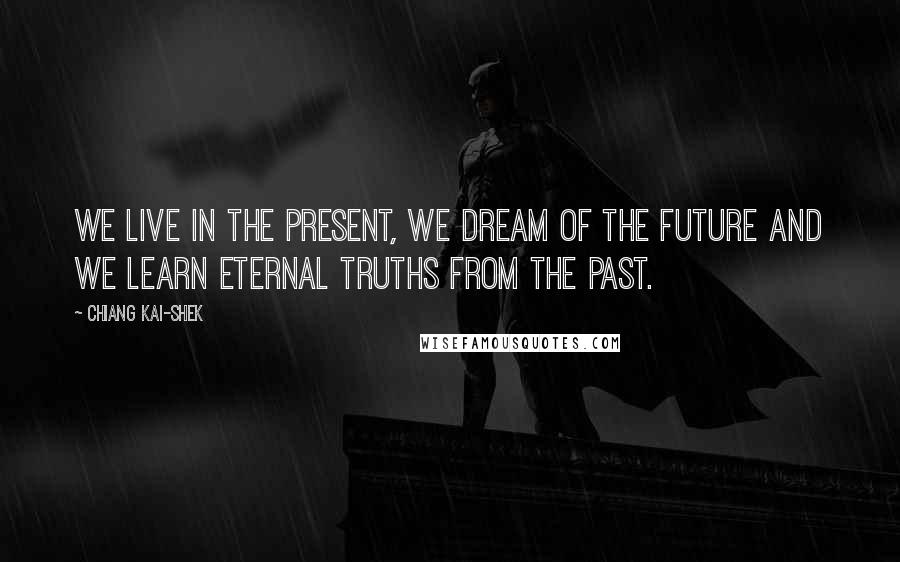 Chiang Kai-shek Quotes: We live in the present, we dream of the future and we learn eternal truths from the past.