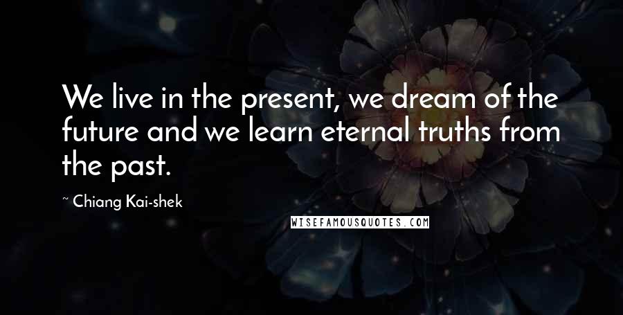 Chiang Kai-shek Quotes: We live in the present, we dream of the future and we learn eternal truths from the past.