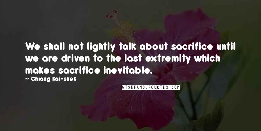 Chiang Kai-shek Quotes: We shall not lightly talk about sacrifice until we are driven to the last extremity which makes sacrifice inevitable.