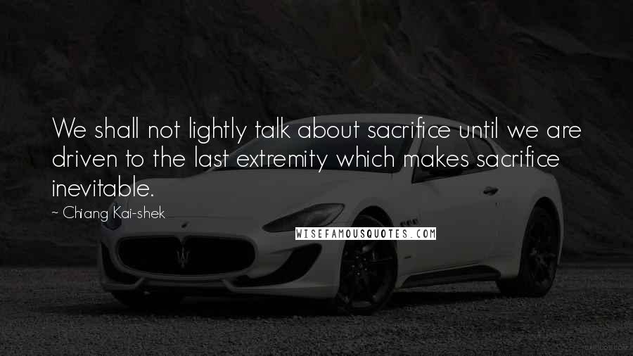 Chiang Kai-shek Quotes: We shall not lightly talk about sacrifice until we are driven to the last extremity which makes sacrifice inevitable.