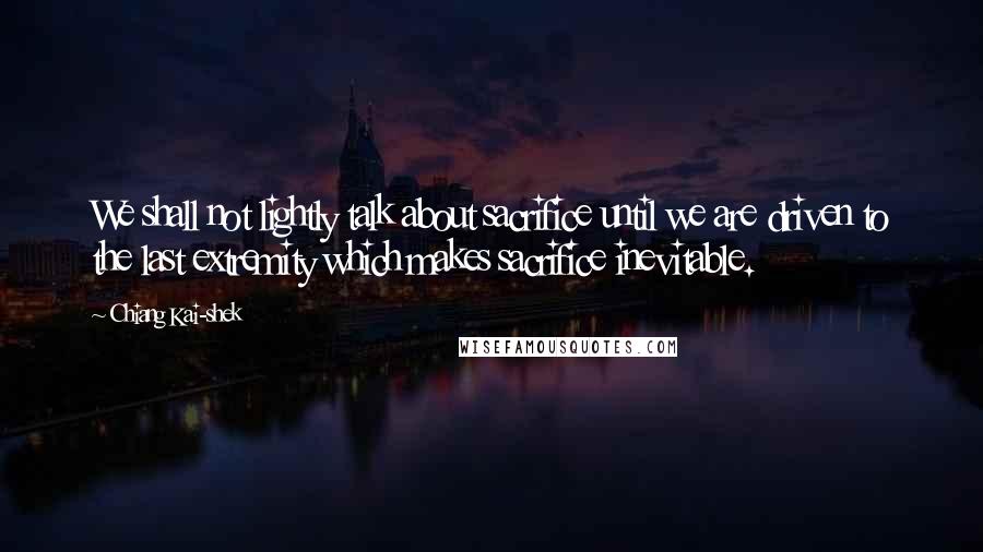 Chiang Kai-shek Quotes: We shall not lightly talk about sacrifice until we are driven to the last extremity which makes sacrifice inevitable.