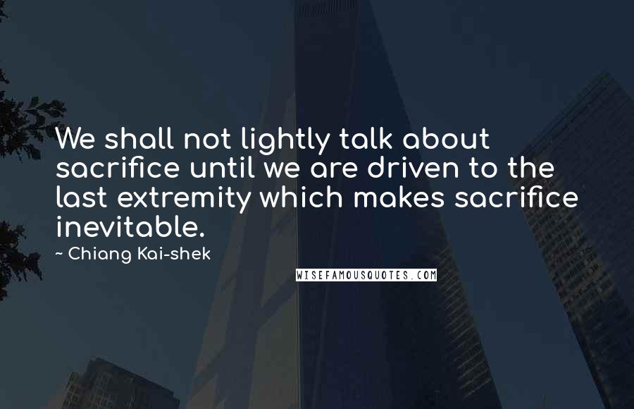 Chiang Kai-shek Quotes: We shall not lightly talk about sacrifice until we are driven to the last extremity which makes sacrifice inevitable.