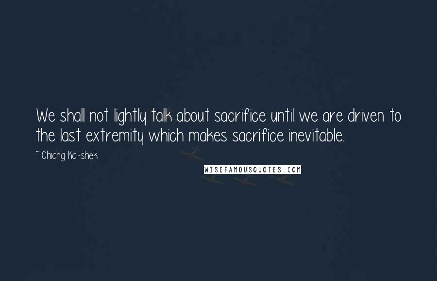 Chiang Kai-shek Quotes: We shall not lightly talk about sacrifice until we are driven to the last extremity which makes sacrifice inevitable.