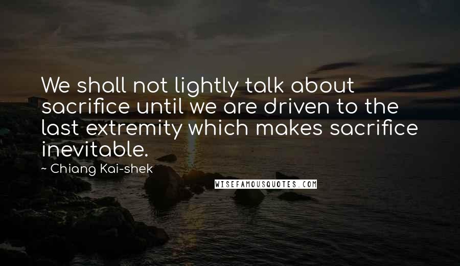 Chiang Kai-shek Quotes: We shall not lightly talk about sacrifice until we are driven to the last extremity which makes sacrifice inevitable.