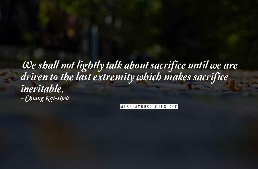 Chiang Kai-shek Quotes: We shall not lightly talk about sacrifice until we are driven to the last extremity which makes sacrifice inevitable.