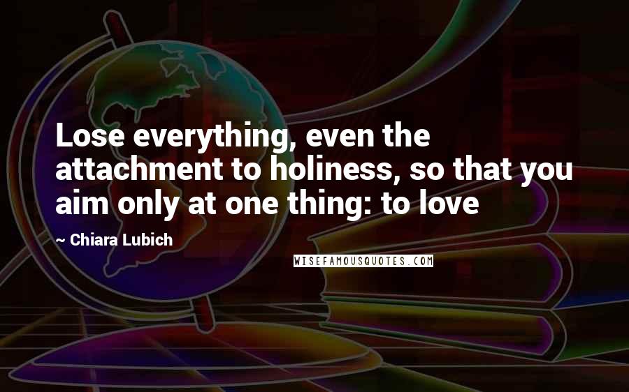 Chiara Lubich Quotes: Lose everything, even the attachment to holiness, so that you aim only at one thing: to love
