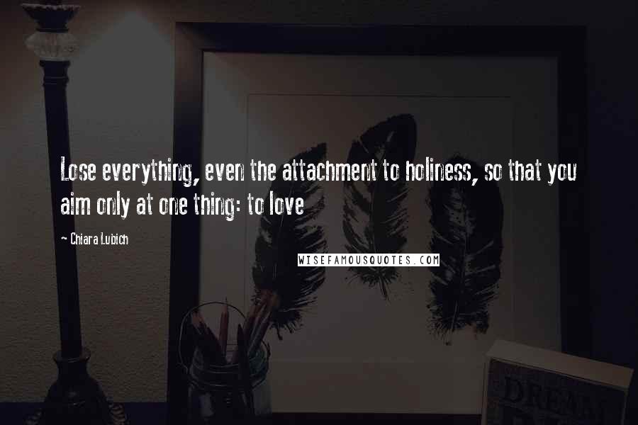 Chiara Lubich Quotes: Lose everything, even the attachment to holiness, so that you aim only at one thing: to love