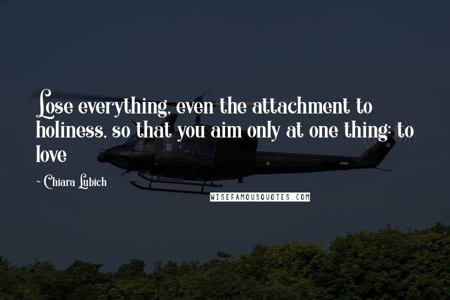 Chiara Lubich Quotes: Lose everything, even the attachment to holiness, so that you aim only at one thing: to love