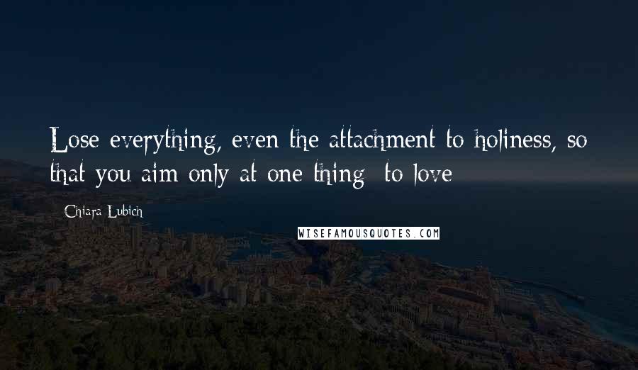 Chiara Lubich Quotes: Lose everything, even the attachment to holiness, so that you aim only at one thing: to love