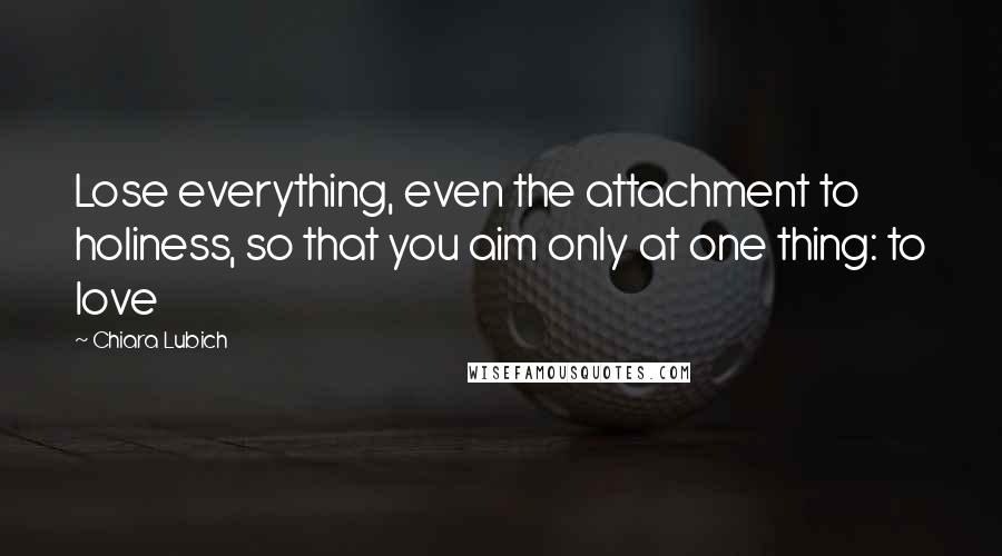 Chiara Lubich Quotes: Lose everything, even the attachment to holiness, so that you aim only at one thing: to love