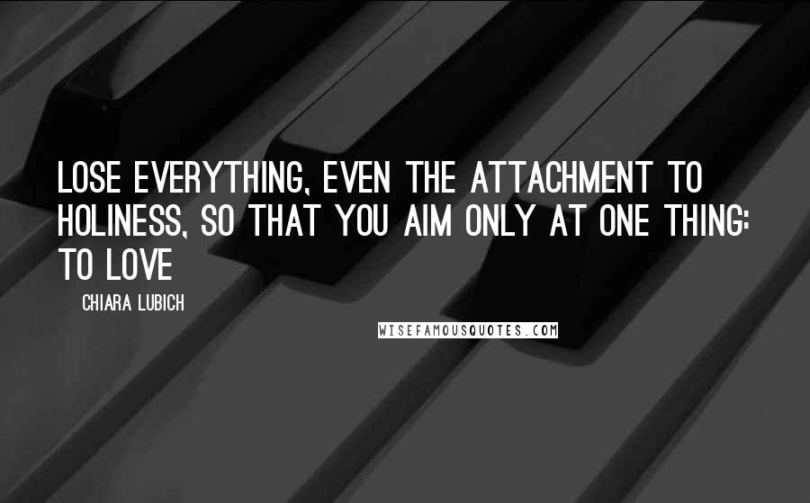 Chiara Lubich Quotes: Lose everything, even the attachment to holiness, so that you aim only at one thing: to love