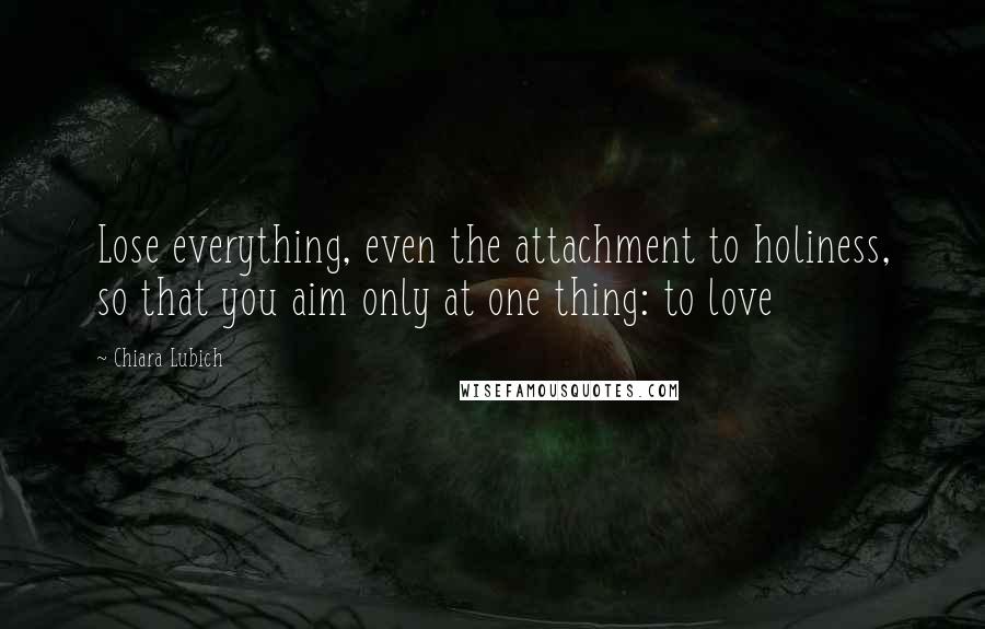 Chiara Lubich Quotes: Lose everything, even the attachment to holiness, so that you aim only at one thing: to love