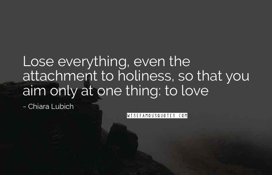 Chiara Lubich Quotes: Lose everything, even the attachment to holiness, so that you aim only at one thing: to love