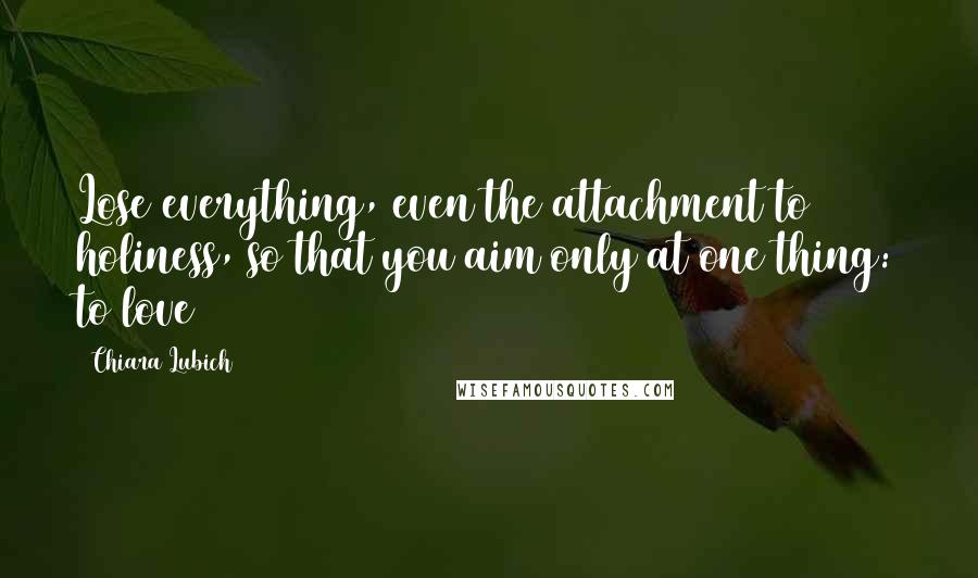 Chiara Lubich Quotes: Lose everything, even the attachment to holiness, so that you aim only at one thing: to love