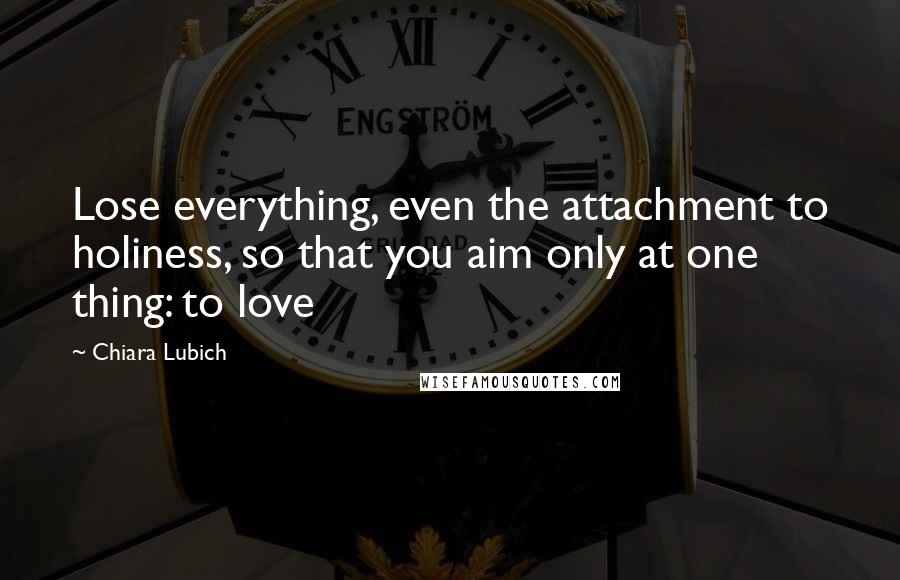 Chiara Lubich Quotes: Lose everything, even the attachment to holiness, so that you aim only at one thing: to love