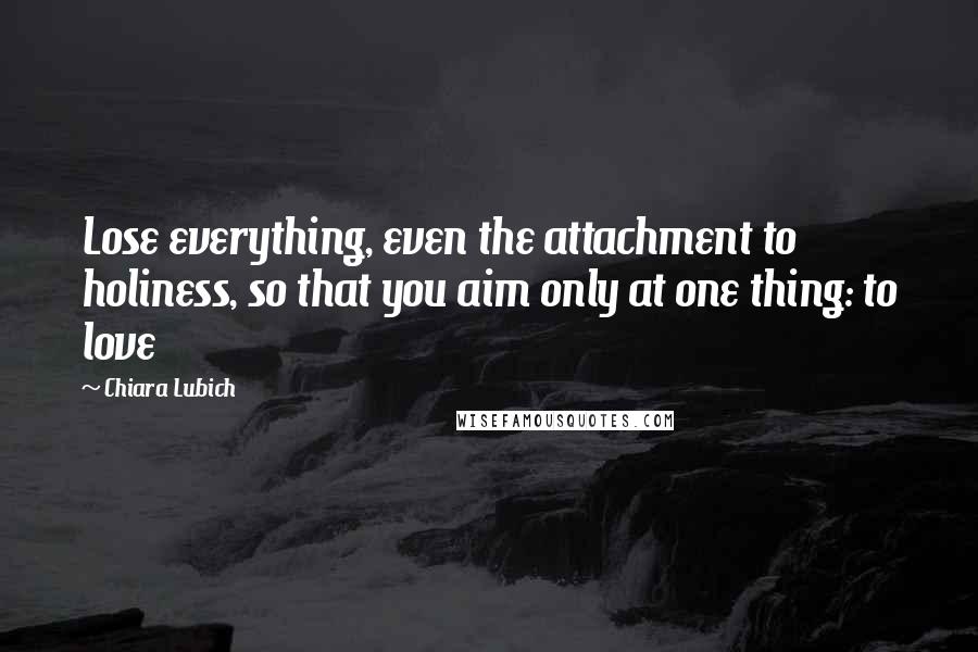 Chiara Lubich Quotes: Lose everything, even the attachment to holiness, so that you aim only at one thing: to love