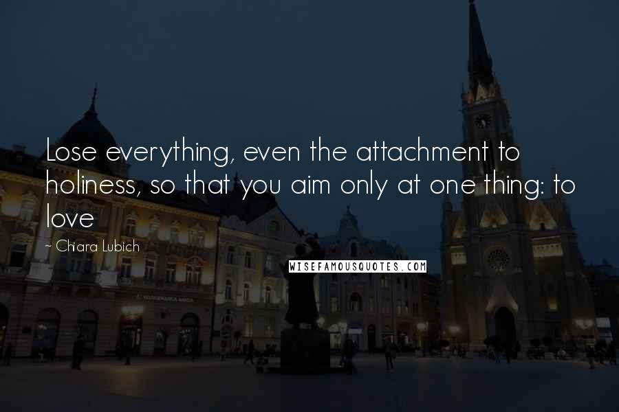 Chiara Lubich Quotes: Lose everything, even the attachment to holiness, so that you aim only at one thing: to love