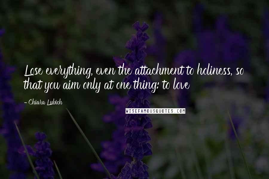 Chiara Lubich Quotes: Lose everything, even the attachment to holiness, so that you aim only at one thing: to love