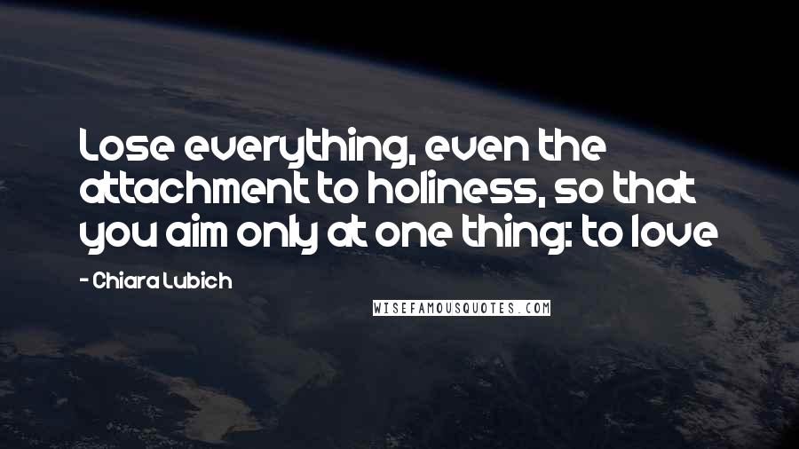 Chiara Lubich Quotes: Lose everything, even the attachment to holiness, so that you aim only at one thing: to love