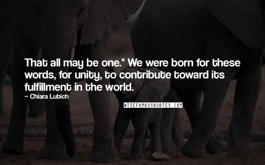 Chiara Lubich Quotes: That all may be one." We were born for these words, for unity, to contribute toward its fulfillment in the world.