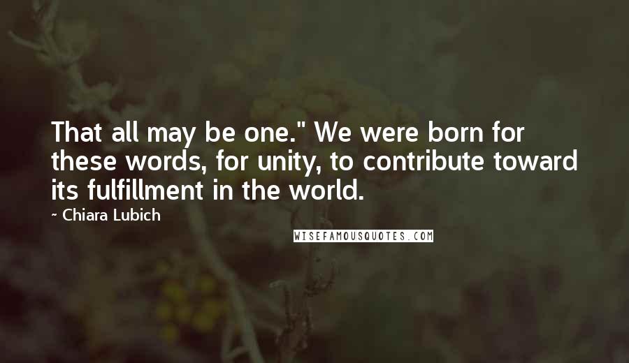 Chiara Lubich Quotes: That all may be one." We were born for these words, for unity, to contribute toward its fulfillment in the world.