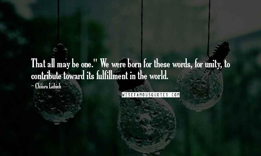 Chiara Lubich Quotes: That all may be one." We were born for these words, for unity, to contribute toward its fulfillment in the world.